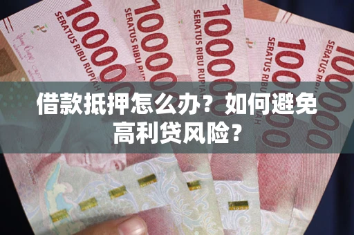 武汉借款抵押怎么办？如何避免高利贷风险？