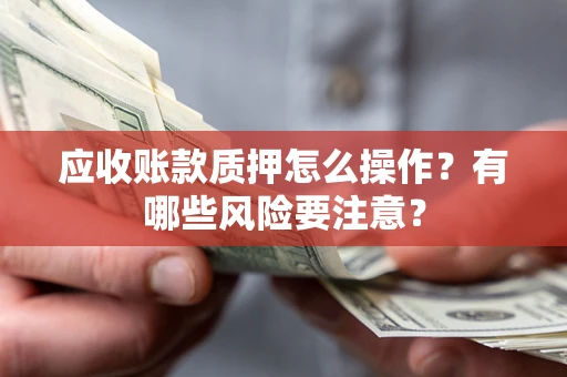 武汉应收账款质押怎么操作？有哪些风险要注意？