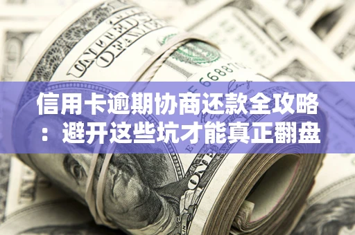 武汉信用卡逾期协商还款全攻略：避开这些坑才能真正翻盘